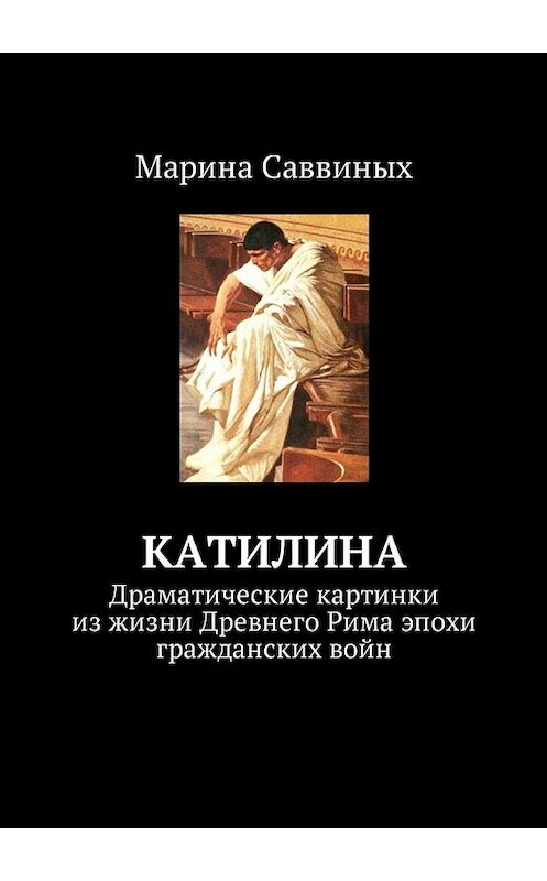 Обложка книги «Катилина. Драматические картинки из жизни Древнего Рима эпохи гражданских войн» автора Мариной Саввиных. ISBN 9785449005854.