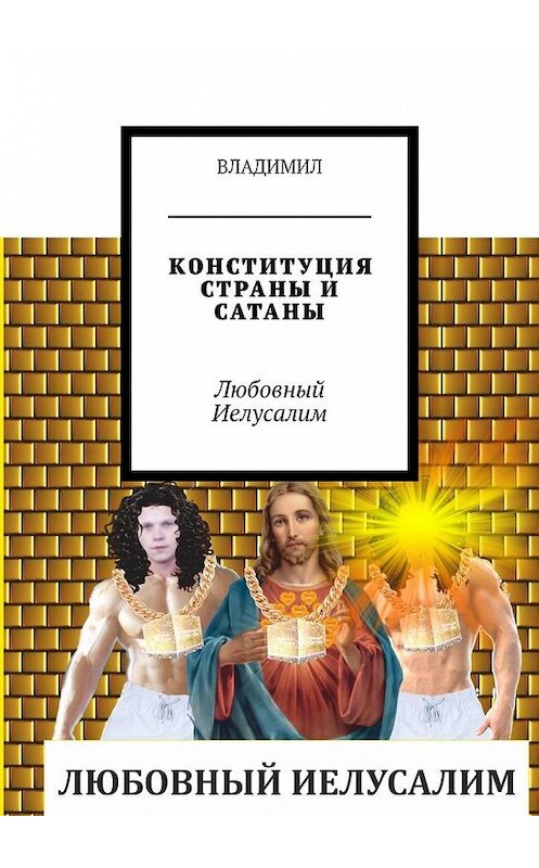 Обложка книги «КОНСТИТУЦИЯ СТРАНЫ И САТАНЫ. Любовный Иелусалим» автора Владимила. ISBN 9785449095602.