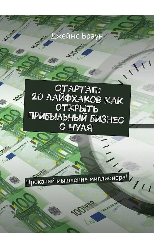 Обложка книги «Стартап: 20 лайфхаков как открыть прибыльный бизнес с нуля. Прокачай мышление миллионера!» автора Джеймса Брауна. ISBN 9785449655776.