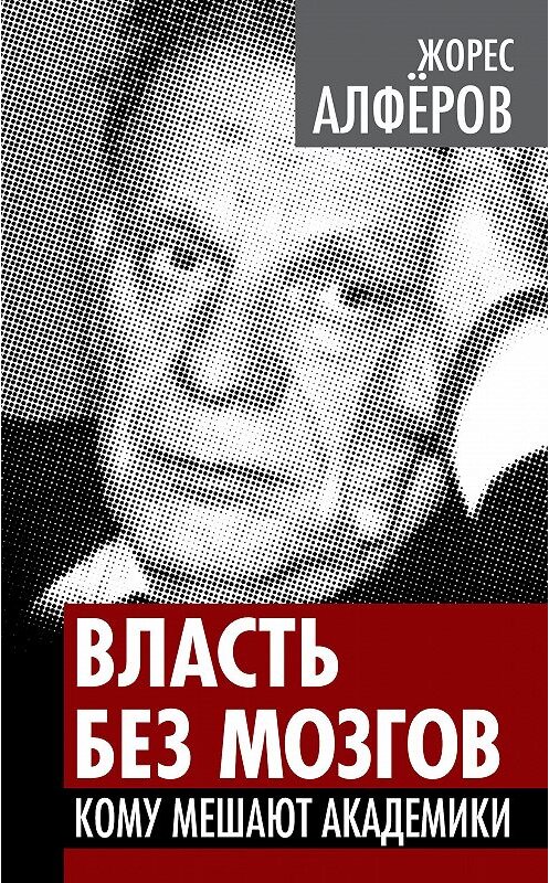Обложка книги «Власть без мозгов. Кому мешают академики» автора Жореса Алферова издание 2011 года. ISBN 9785432000552.