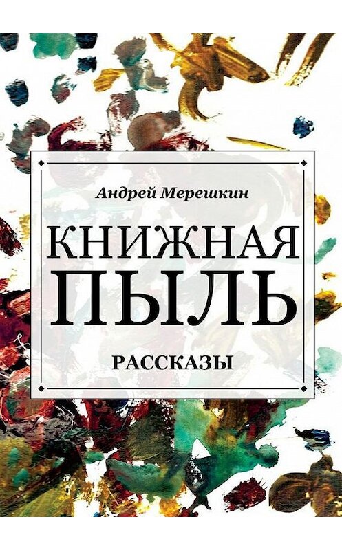 Обложка книги «Книжная пыль. Рассказы» автора Андрея Мерешкина. ISBN 9785448311697.