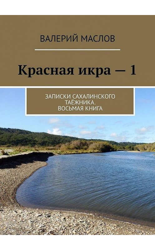 Обложка книги «Красная икра – 1. Записки сахалинского таёжника. Восьмая книга» автора Валерия Маслова. ISBN 9785005174000.