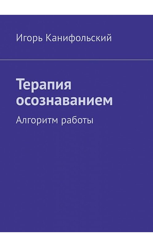 Обложка книги «Терапия осознаванием. Алгоритм работы» автора Игоря Канифольския. ISBN 9785005118806.