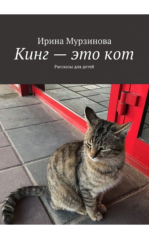 Обложка книги «Кинг – это кот. Рассказы для детей» автора Ириной Мурзиновы. ISBN 9785448311420.