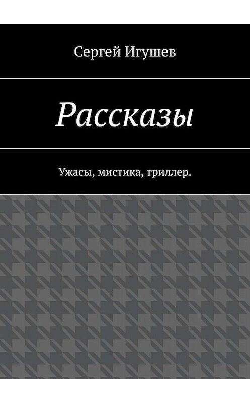 Обложка книги «Рассказы. Ужасы, мистика, триллер» автора Сергея Игушева. ISBN 9785005073860.