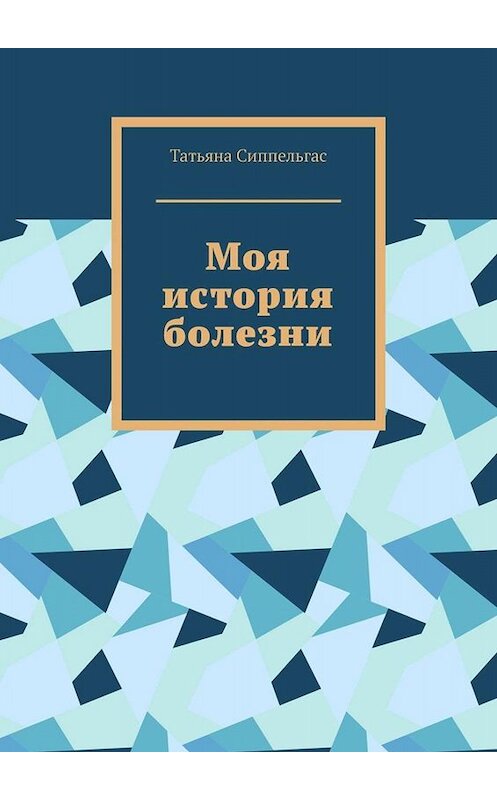 Обложка книги «Моя история болезни» автора Татьяны Сиппельгас. ISBN 9785449821096.