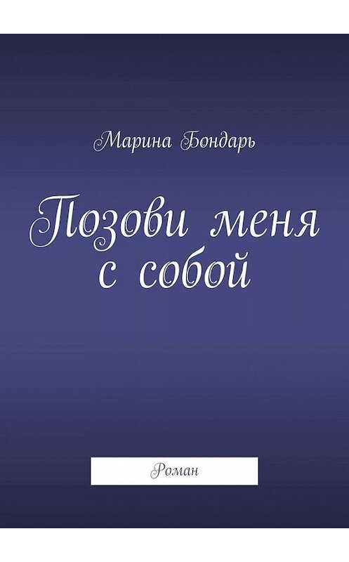 Обложка книги «Позови меня с собой. Роман» автора Мариной Бондари. ISBN 9785449803467.