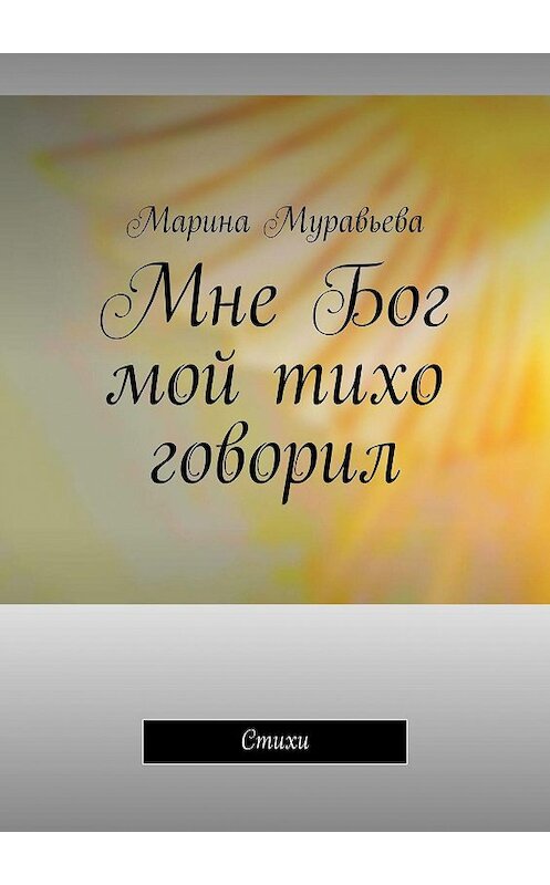 Обложка книги «Мне Бог мой тихо говорил. Стихи» автора Мариной Муравьевы. ISBN 9785449082725.