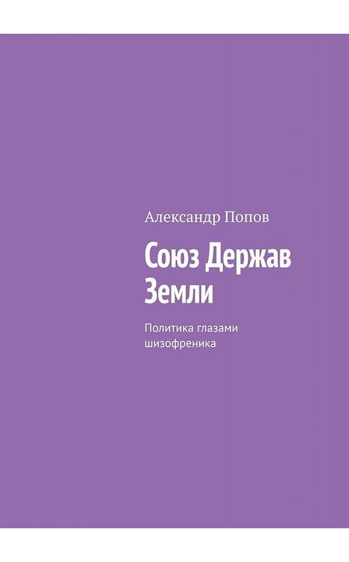 Обложка книги «Союз Держав Земли. Политика глазами шизофреника» автора Александра Попова. ISBN 9785005027016.