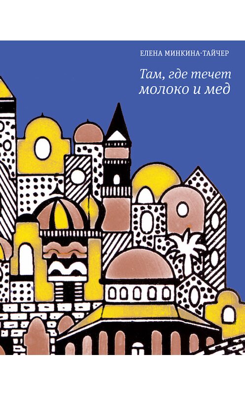 Обложка книги «Там, где течет молоко и мед (сборник)» автора Елены Минкина-Тайчер издание 2016 года. ISBN 9785969114753.