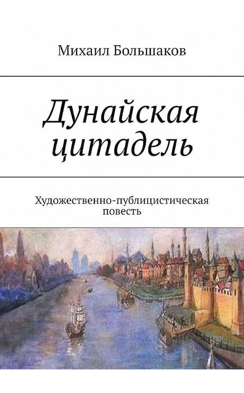 Обложка книги «Дунайская цитадель. Художественно-публицистическая повесть» автора Михаила Большакова. ISBN 9785005145628.