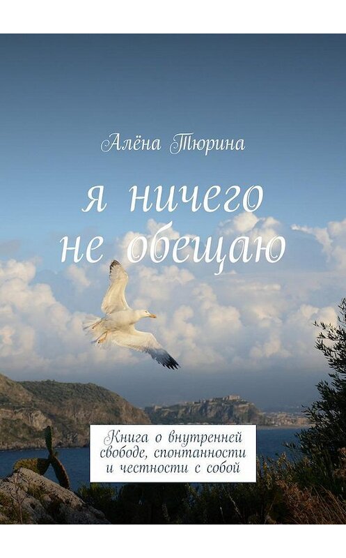 Обложка книги «Я ничего не обещаю. Книга о внутренней свободе, спонтанности и честности с собой» автора Алёны Тюрины. ISBN 9785447470951.