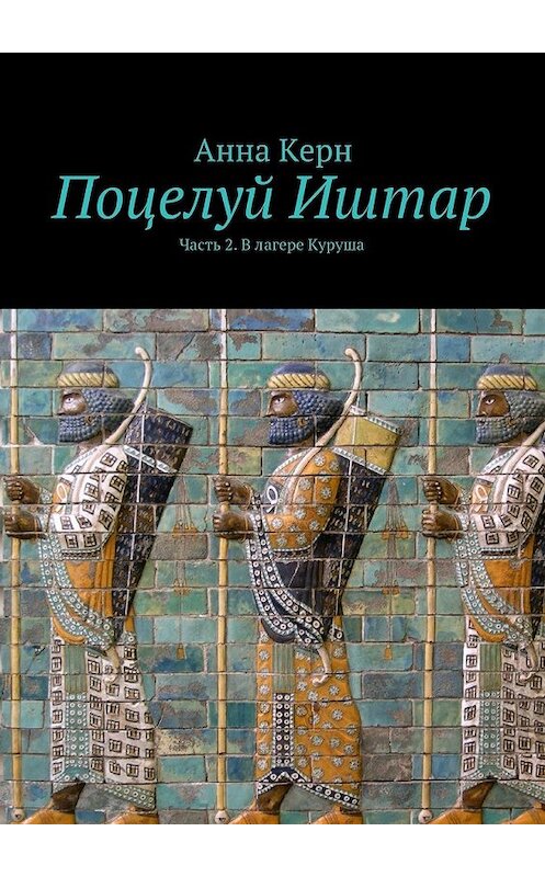 Обложка книги «Поцелуй Иштар. Часть 2. В лагере Куруша» автора Анны Керн. ISBN 9785447487089.