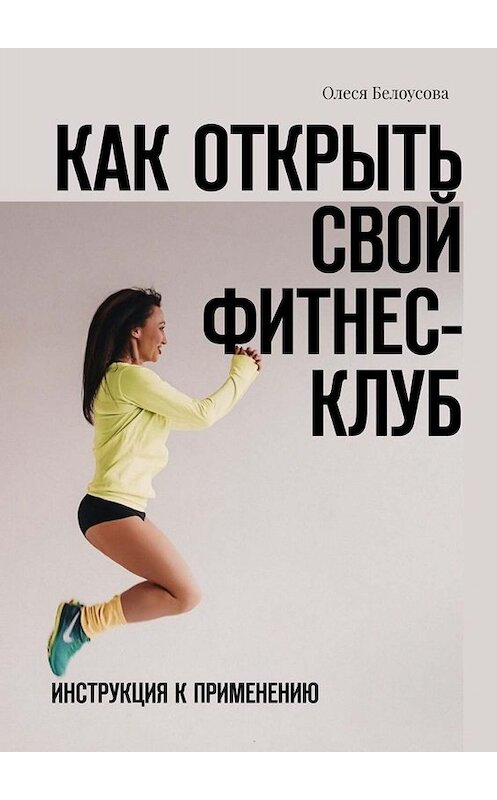 Обложка книги «Как открыть свой фитнес-клуб. Инструкция к применению» автора Олеси Белоусовы. ISBN 9785449842572.