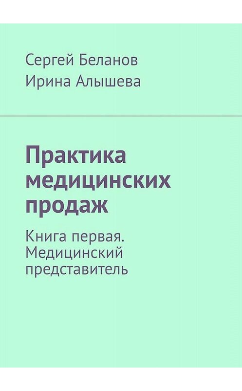 Обложка книги «Практика медицинских продаж. Книга первая. Медицинский представитель» автора . ISBN 9785005067104.