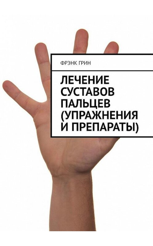 Обложка книги «Лечение суставов пальцев (упражнения и препараты)» автора Фрэнка Грина. ISBN 9785005165640.