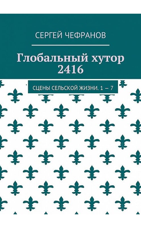 Обложка книги «Глобальный хутор 2416. Сцены сельской жизни. 1—7» автора Сергея Чефранова. ISBN 9785448351846.