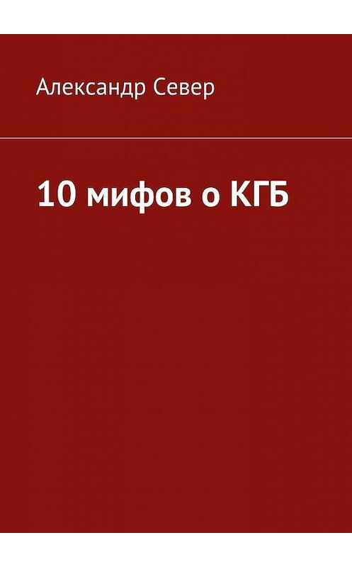 Обложка книги «10 мифов о КГБ» автора Александра Севера. ISBN 9785447451103.