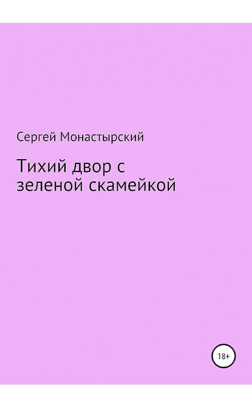 Обложка книги «Тихий двор с зеленой скамейкой» автора Сергея Монастырския издание 2020 года.