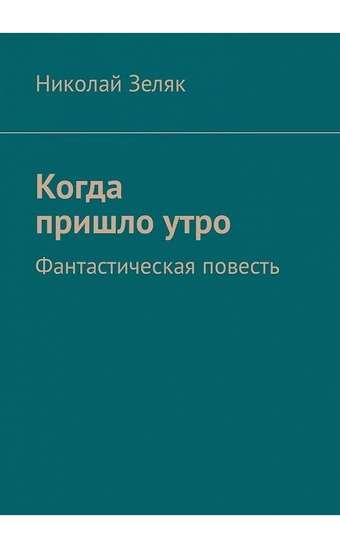 Обложка книги «Когда пришло утро. Фантастическая повесть» автора Николая Зеляка. ISBN 9785449334459.