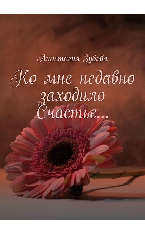 Обложка книги «Ко мне недавно заходило Счастье…» автора Анастасии Зубовы. ISBN 9785005024794.