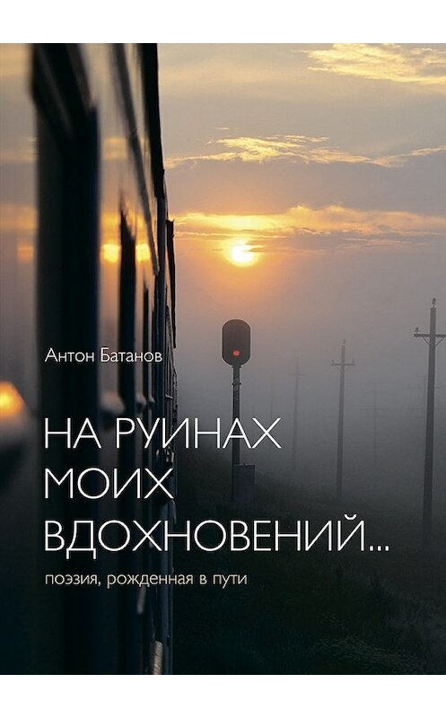 Обложка книги «На руинах моих вдохновений… Поэзия, рождённая в пути» автора Антона Батанова. ISBN 9785449008312.