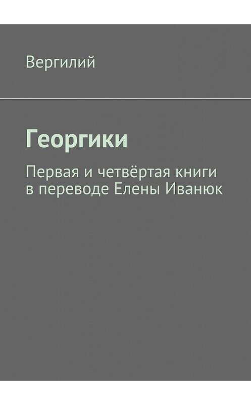 Обложка книги «Георгики. Первая и четвёртая книги в переводе Елены Иванюк» автора Публия Вергилия. ISBN 9785448569371.