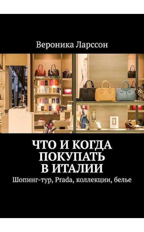 Обложка книги «Что и когда покупать в Италии. Шопинг-тур, Prada, коллекции, белье» автора Вероники Ларссона. ISBN 9785005048523.