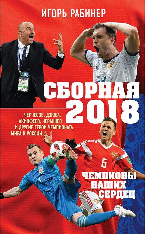 Обложка книги «Сборная-2018: чемпионы наших сердец. Черчесов, Дзюба, Акинфеев, Черышев и другие герои ЧМ-2018 в России» автора Игоря Рабинера. ISBN 9785040977932.