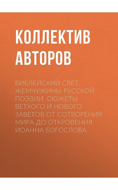 Обложка книги «Библейский свет. Жемчужины русской поэзии. Сюжеты Ветхого и Нового Заветов от сотворения мира до Откровения Иоанна Богослова» автора Коллектива Авторова издание 2016 года. ISBN 9785699667857.