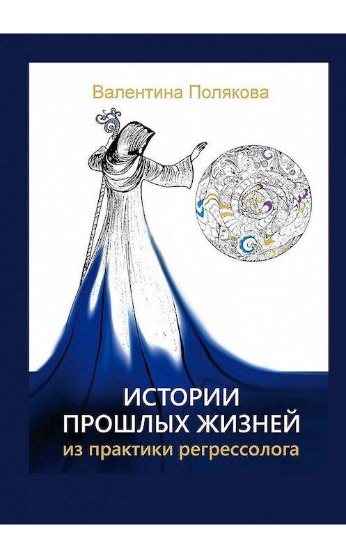 Обложка книги «Истории прошлых жизней. Из практики регрессолога. Издание второе. Дополненное» автора Валентиной Поляковы. ISBN 9785449859716.