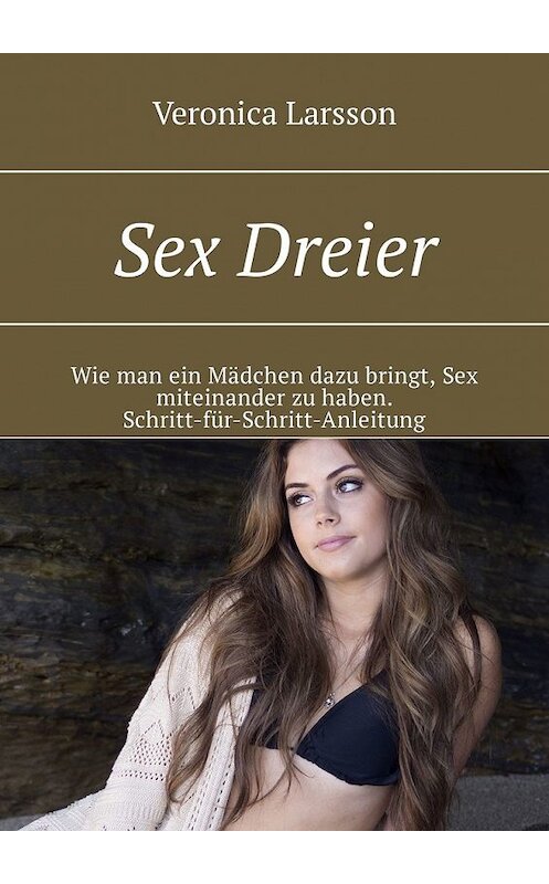 Обложка книги «Sex Dreier. Wie man ein Mädchen dazu bringt, Sex miteinander zu haben. Schritt-für-Schritt-Anleitung» автора Veronica Larsson. ISBN 9785449304643.