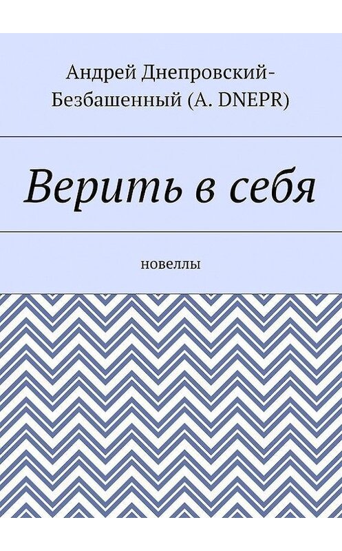 Обложка книги «Верить в себя. Новеллы» автора Андрея Днепровский-Безбашенный (a.dnepr). ISBN 9785448389955.