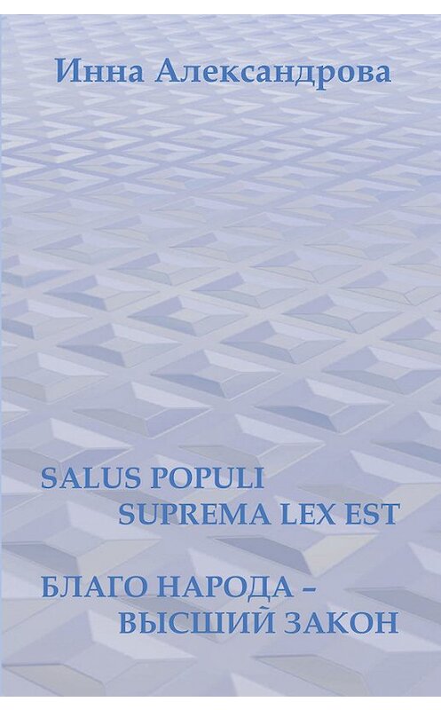 Обложка книги «Salus populi suprema lex est. Благо народа – высший закон (сборник)» автора Инны Александровы издание 2015 года. ISBN 5735803549.