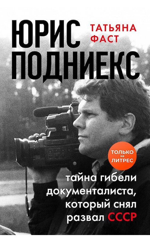 Обложка книги «Юрис Подниекс. Тайна гибели документалиста, который снял развал СССР» автора Татьяны Фаст. ISBN 9785041163969.