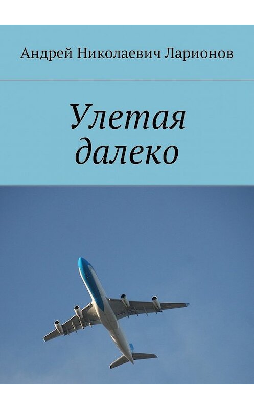 Обложка книги «Улетая далеко» автора Андрея Ларионова. ISBN 9785449009517.