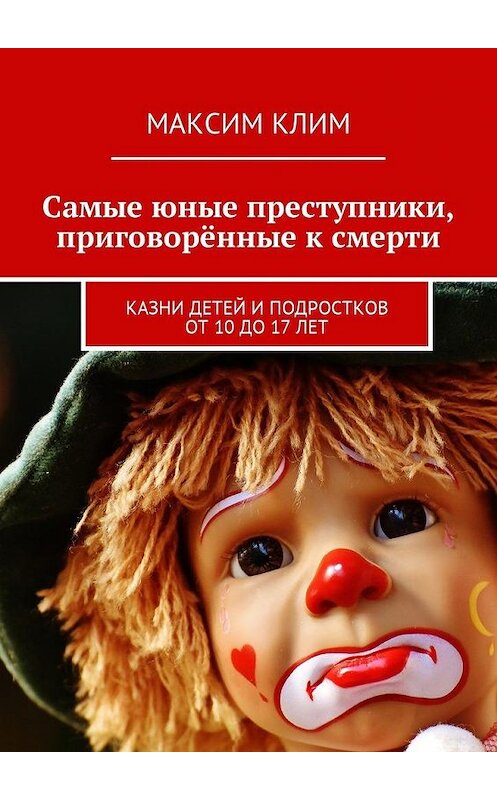 Обложка книги «Самые юные преступники, приговорённые к смерти. Казни детей и подростков от 10 до 17 лет» автора Максима Клима. ISBN 9785449016270.