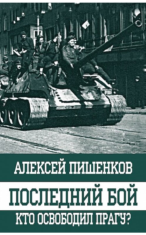 Обложка книги «Последний бой. Кто освободил Прагу?» автора Алексея Пишенкова издание 2017 года. ISBN 9785699994793.