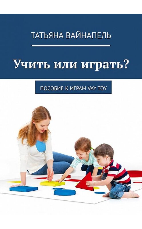 Обложка книги «Учить или играть? Пособие к играм VAY TOY» автора Татьяны Вайнапели. ISBN 9785449607560.