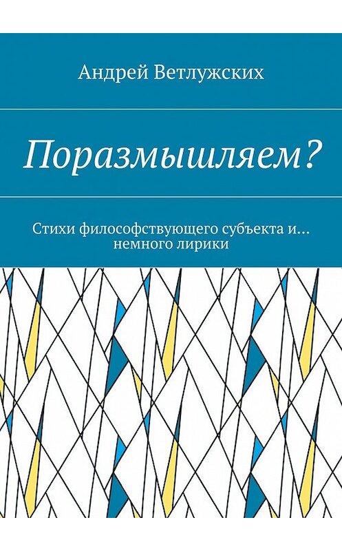 Обложка книги «Поразмышляем? Стихи философствующего субъекта и… немного лирики» автора Андрея Ветлужскиха. ISBN 9785448559952.