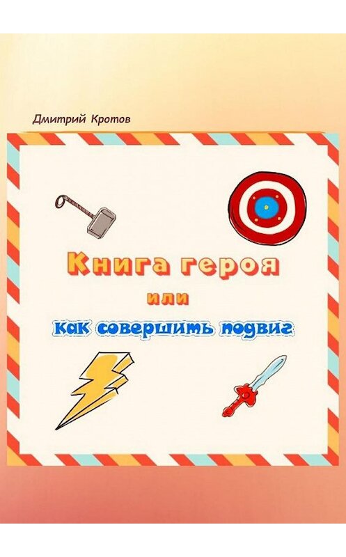 Обложка книги «Книга героя, или Как совершить подвиг» автора Дмитрия Кротова. ISBN 9785449884695.