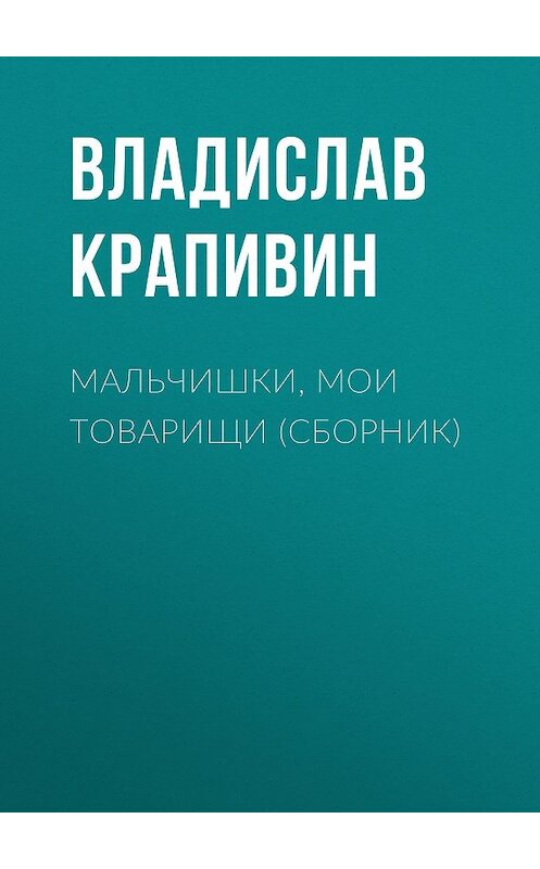 Обложка книги «Мальчишки, мои товарищи (сборник)» автора Владислава Крапивина. ISBN 9785457103320.