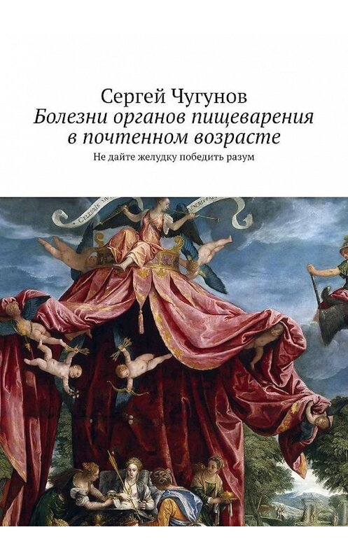 Обложка книги «Болезни органов пищеварения в почтенном возрасте. Не дайте желудку победить разум» автора Сергея Чугунова. ISBN 9785449601001.