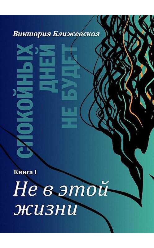 Обложка книги «Спокойных дней не будет. Книга I. Не в этой жизни» автора Виктории Ближевская. ISBN 9785448375859.