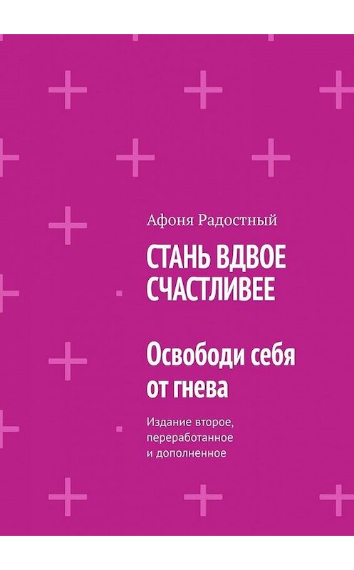 Обложка книги «СТАНЬ ВДВОЕ СЧАСТЛИВЕЕ. Освободи себя от гнева. Издание второе, переработанное и дополненное» автора Афони Радостный. ISBN 9785449344922.