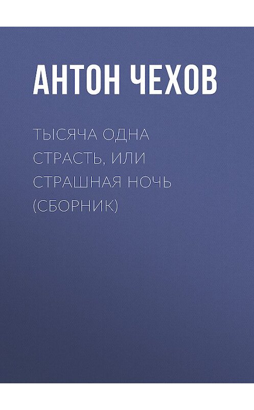 Обложка книги «Тысяча одна страсть, или Страшная ночь (сборник)» автора Антона Чехова издание 2016 года. ISBN 9785699923052.