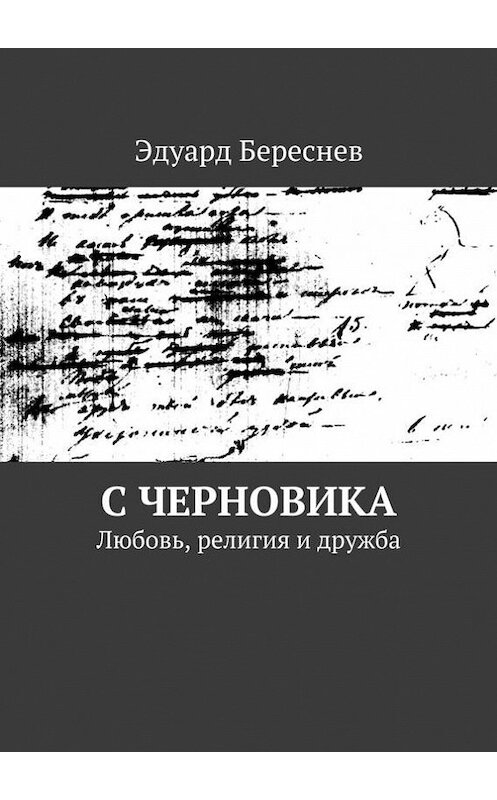 Обложка книги «С черновика. Любовь, религия и дружба» автора Эдуарда Береснева. ISBN 9785448318818.