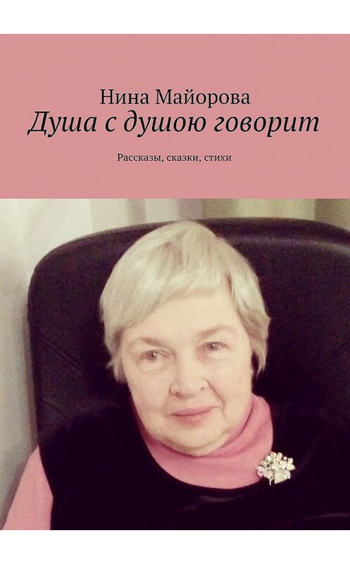 Обложка книги «Душа с душою говорит. Рассказы, сказки, стихи» автора Ниной Майоровы. ISBN 9785448303869.