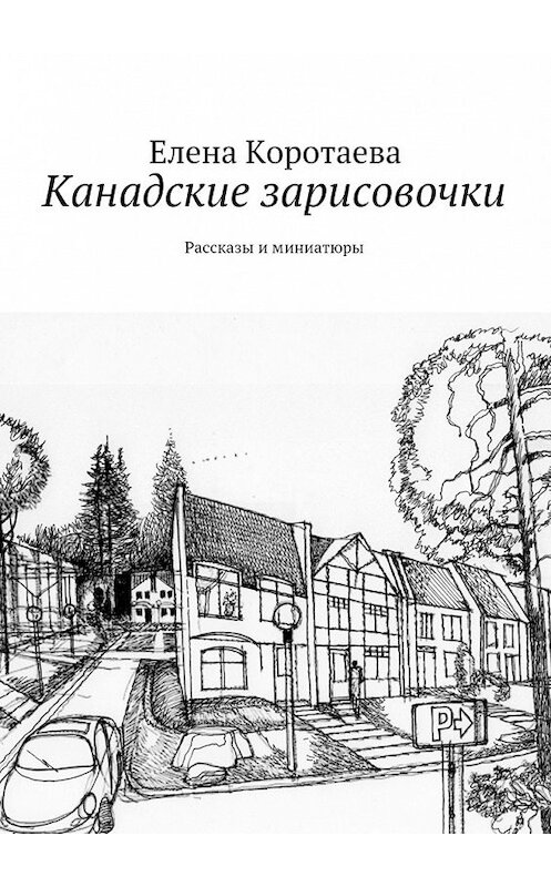 Обложка книги «Канадские зарисовочки. Рассказы и миниатюры» автора Елены Коротаевы. ISBN 9785447475000.