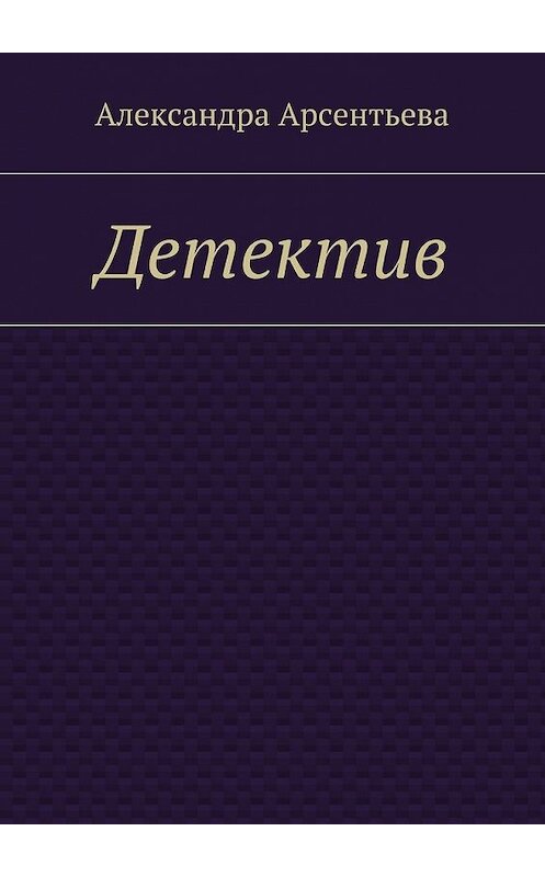 Обложка книги «Детектив» автора Александры Арсентьевы. ISBN 9785447495343.